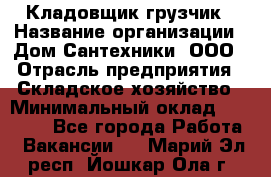 Кладовщик-грузчик › Название организации ­ Дом Сантехники, ООО › Отрасль предприятия ­ Складское хозяйство › Минимальный оклад ­ 14 000 - Все города Работа » Вакансии   . Марий Эл респ.,Йошкар-Ола г.